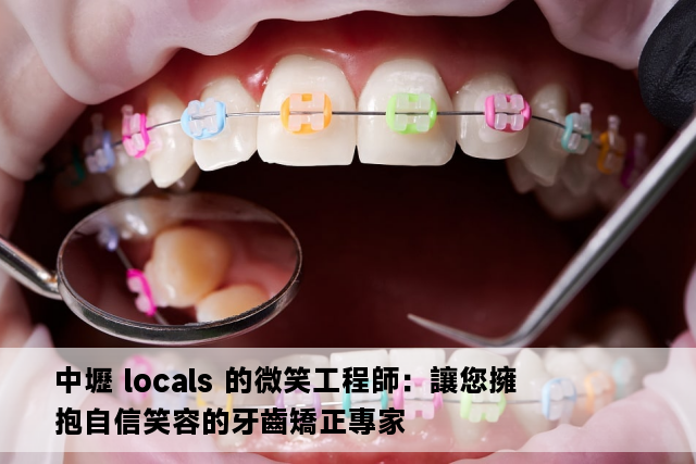 中壢 locals 的微笑工程師：讓您擁抱自信笑容的牙齒矯正專家