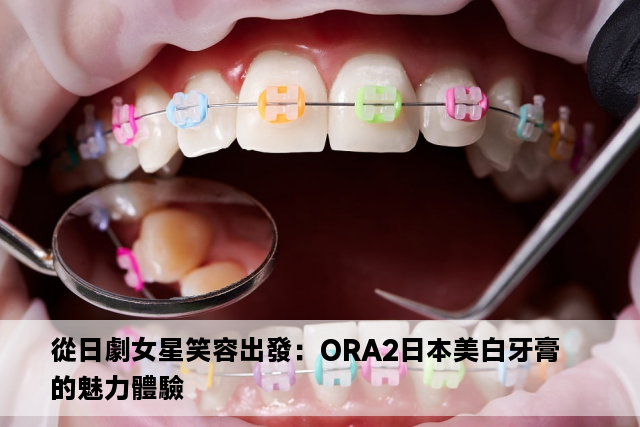 從日劇女星笑容出發：ORA2日本美白牙膏的魅力體驗